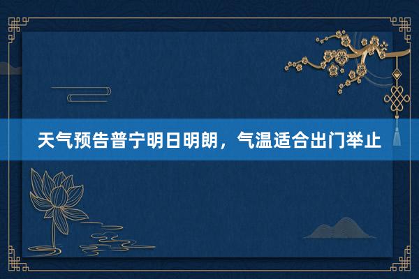 天气预告普宁明日明朗，气温适合出门举止