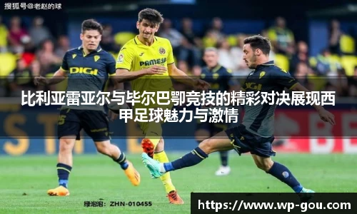 比利亚雷亚尔与毕尔巴卾竞技的精彩对决展现西甲足球魅力与激情