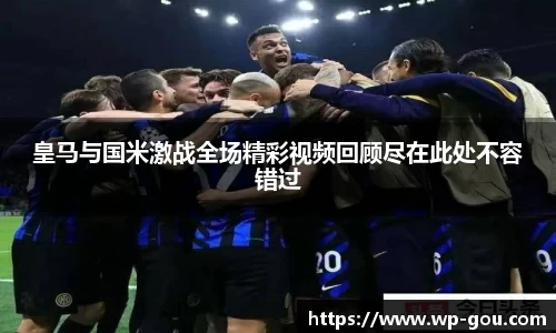 皇马与国米激战全场精彩视频回顾尽在此处不容错过